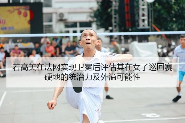 若高芙在法网实现卫冕后评估其在女子巡回赛硬地的统治力及外溢可能性