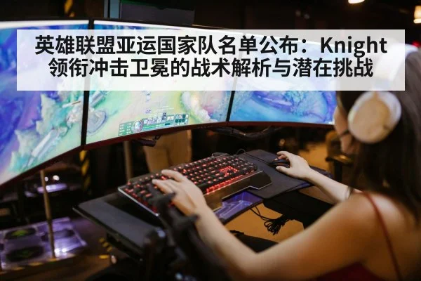 英雄联盟亚运国家队名单公布：Knight领衔冲击卫冕的战术解析与潜在挑战