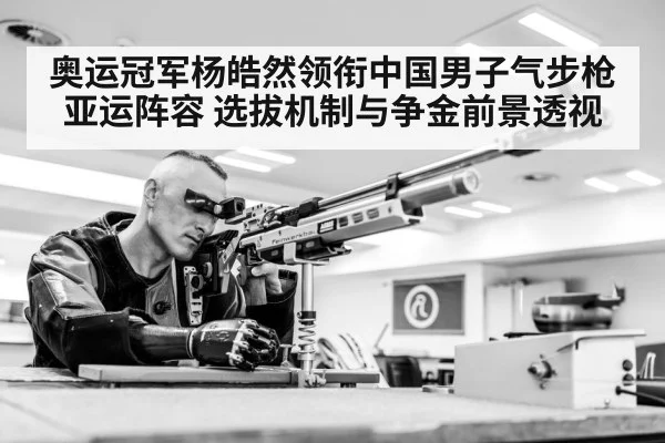 奥运冠军杨皓然领衔中国男子气步枪亚运阵容 选拔机制与争金前景透视