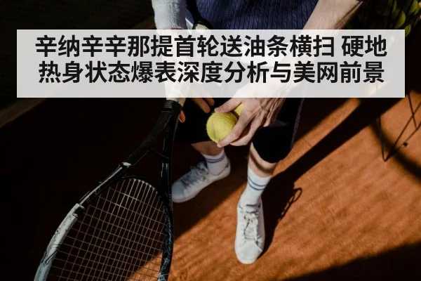 辛纳辛辛那提首轮送油条横扫 硬地热身状态爆表深度分析与美网前景