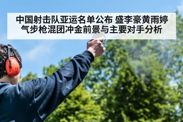中国射击队亚运名单公布 盛李豪黄雨婷气步枪混团冲金前景与主要对手分析
