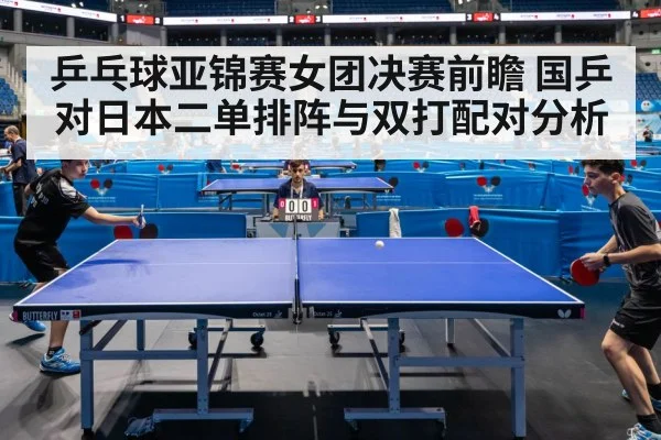 乒乓球亚锦赛女团决赛前瞻 国乒对日本二单排阵与双打配对分析