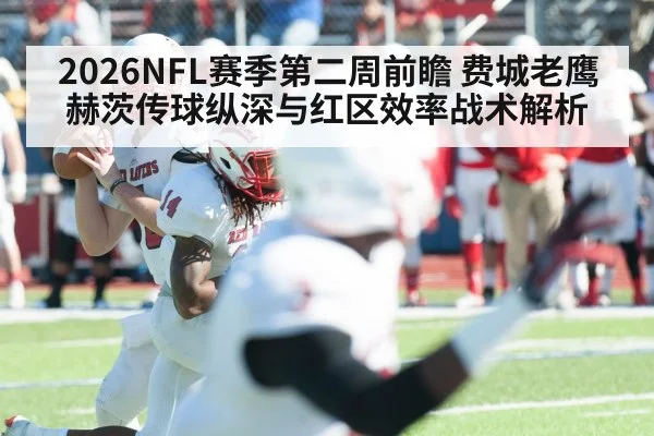 2026NFL赛季第二周前瞻 费城老鹰赫茨传球纵深与红区效率战术解析