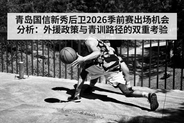 青岛国信新秀后卫2026季前赛出场机会分析：外援政策与青训路径的双重考验