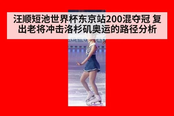 汪顺短池世界杯东京站200混夺冠 复出老将冲击洛杉矶奥运的路径分析